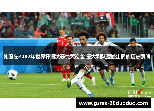 韩国在2002年世界杯淘汰赛惊天逆袭 意大利队遗憾出局的历史瞬间