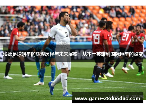 埃及足球明星的辉煌历程与未来展望：从本土英雄到国际巨星的蜕变