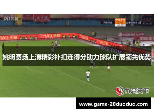 姚明赛场上演精彩补扣连得分助力球队扩展领先优势