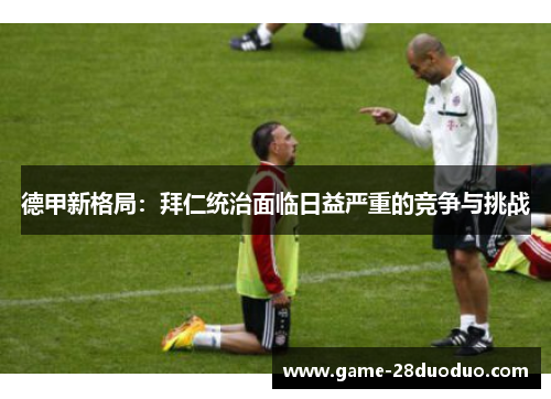 德甲新格局：拜仁统治面临日益严重的竞争与挑战