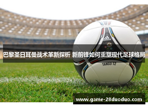 巴黎圣日耳曼战术革新探析 新前锋如何重塑现代足球格局