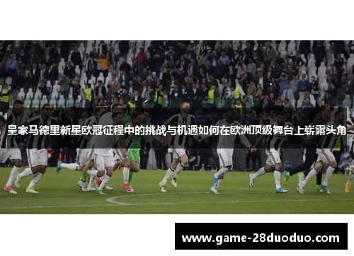皇家马德里新星欧冠征程中的挑战与机遇如何在欧洲顶级舞台上崭露头角
