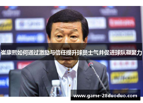崔康熙如何通过激励与信任提升球员士气并促进球队凝聚力