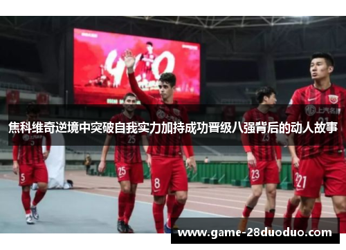 焦科维奇逆境中突破自我实力加持成功晋级八强背后的动人故事