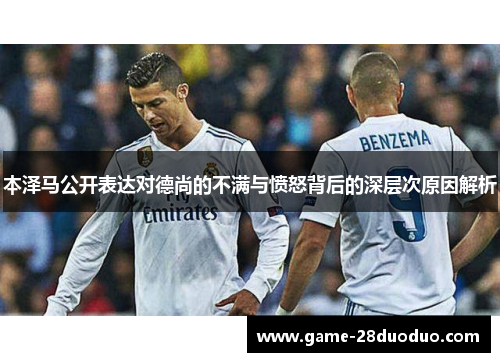 本泽马公开表达对德尚的不满与愤怒背后的深层次原因解析