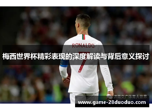 梅西世界杯精彩表现的深度解读与背后意义探讨