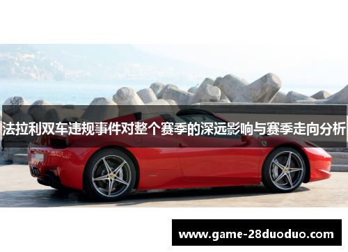 法拉利双车违规事件对整个赛季的深远影响与赛季走向分析