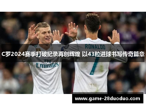 C罗2024赛季打破纪录再创辉煌 以43粒进球书写传奇篇章