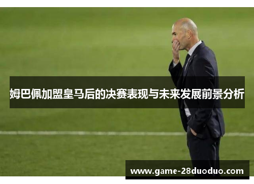 姆巴佩加盟皇马后的决赛表现与未来发展前景分析