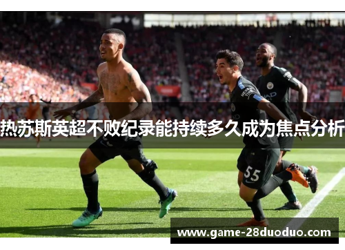 热苏斯英超不败纪录能持续多久成为焦点分析