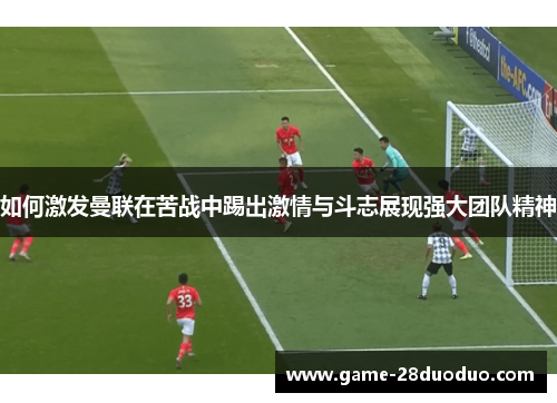 如何激发曼联在苦战中踢出激情与斗志展现强大团队精神