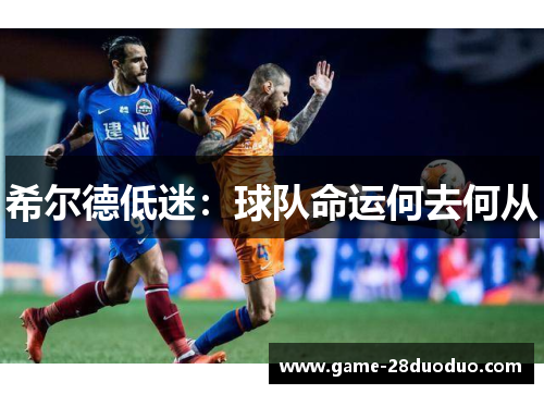 希尔德低迷：球队命运何去何从