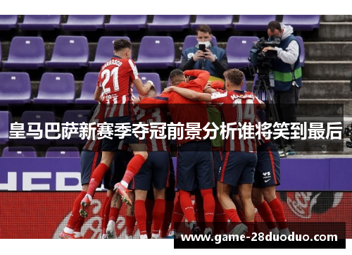 皇马巴萨新赛季夺冠前景分析谁将笑到最后