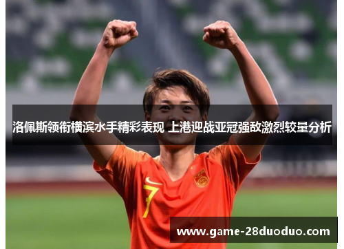 洛佩斯领衔横滨水手精彩表现 上港迎战亚冠强敌激烈较量分析