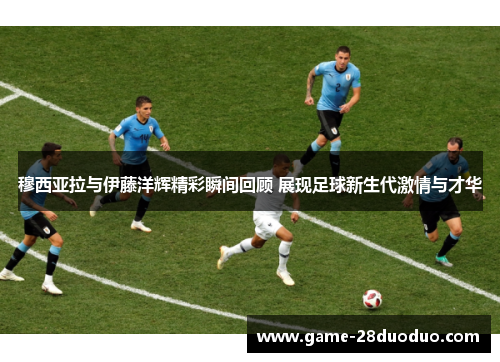 穆西亚拉与伊藤洋辉精彩瞬间回顾 展现足球新生代激情与才华