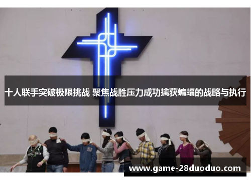 十人联手突破极限挑战 聚焦战胜压力成功擒获蝙蝠的战略与执行