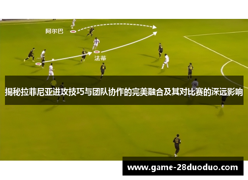 揭秘拉菲尼亚进攻技巧与团队协作的完美融合及其对比赛的深远影响