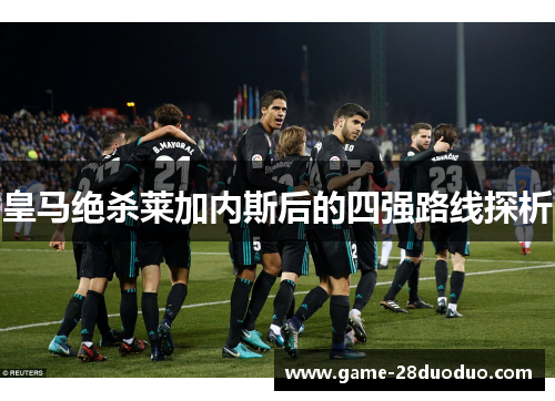 皇马绝杀莱加内斯后的四强路线探析