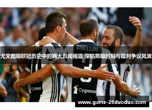 尤文图斯欧冠历史中的两大丑闻揭露 深陷黑暗时刻与裁判争议风波