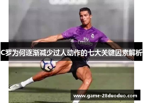 C罗为何逐渐减少过人动作的七大关键因素解析