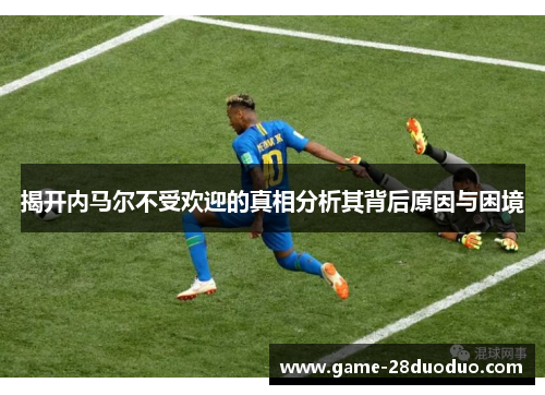 揭开内马尔不受欢迎的真相分析其背后原因与困境