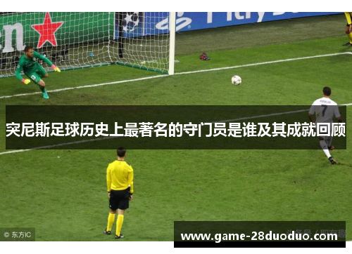 突尼斯足球历史上最著名的守门员是谁及其成就回顾