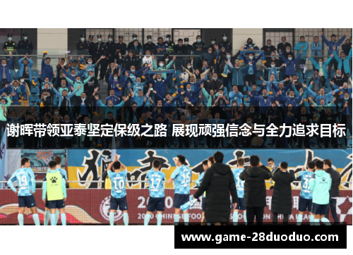 谢晖带领亚泰坚定保级之路 展现顽强信念与全力追求目标