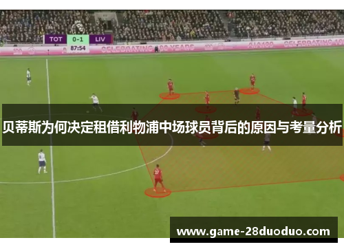 贝蒂斯为何决定租借利物浦中场球员背后的原因与考量分析 贝蒂斯为何决定租借利物浦中场球员背后的原因与考量分析