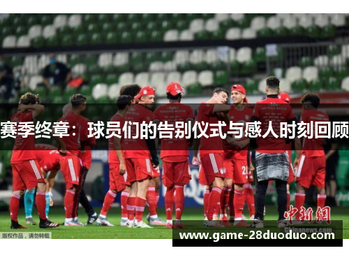 赛季终章:球员们的告别仪式与感人时刻回顾 赛季终章:球员们的告别仪式与感人时刻回顾