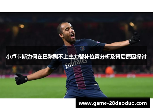 小卢卡斯为何在巴黎踢不上主力替补位置分析及背后原因探讨