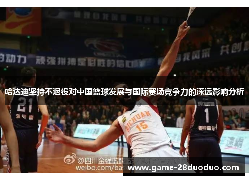 哈达迪坚持不退役对中国篮球发展与国际赛场竞争力的深远影响分析