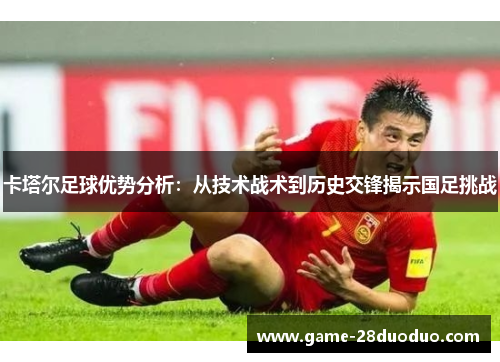 卡塔尔足球优势分析：从技术战术到历史交锋揭示国足挑战