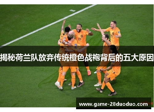 揭秘荷兰队放弃传统橙色战袍背后的五大原因