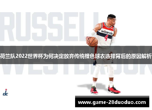 荷兰队2022世界杯为何决定放弃传统橙色球衣选择背后的原因解析 荷兰队2022世界杯为何决定放弃传统橙色球衣选择背后的原因解析